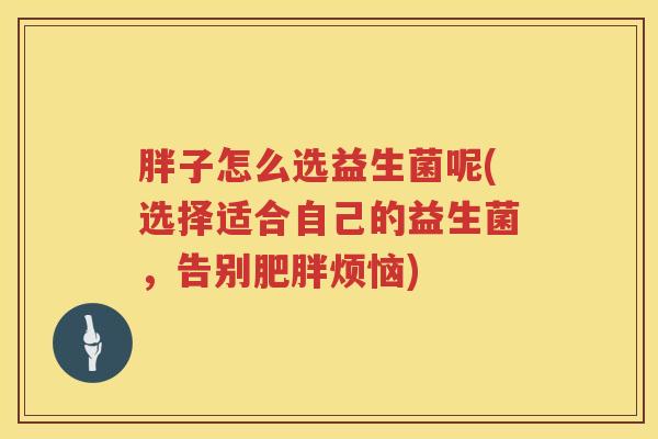 胖子怎么选益生菌呢(选择适合自己的益生菌，告别肥胖烦恼)