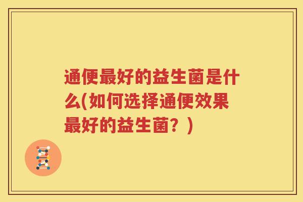 通便最好的益生菌是什么(如何选择通便效果最好的益生菌？)