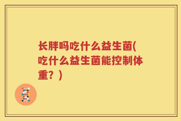 长胖吗吃什么益生菌(吃什么益生菌能控制体重？)