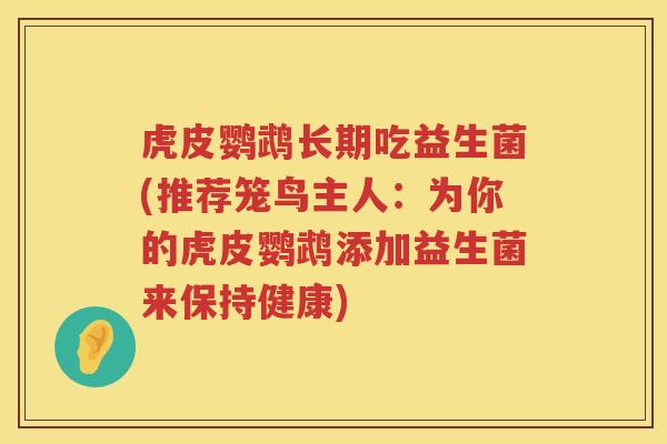 虎皮鹦鹉长期吃益生菌(推荐笼鸟主人：为你的虎皮鹦鹉添加益生菌来保持健康)