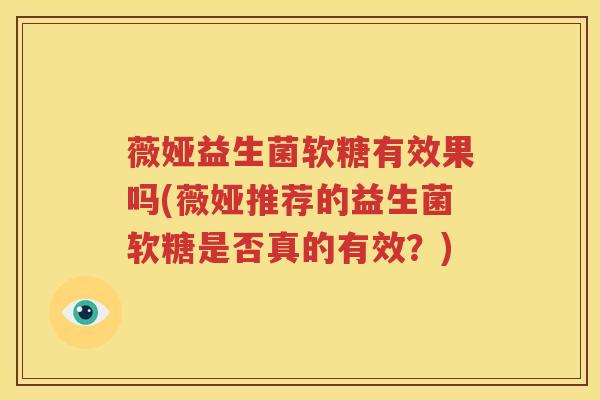 薇娅益生菌软糖有效果吗(薇娅推荐的益生菌软糖是否真的有效？)