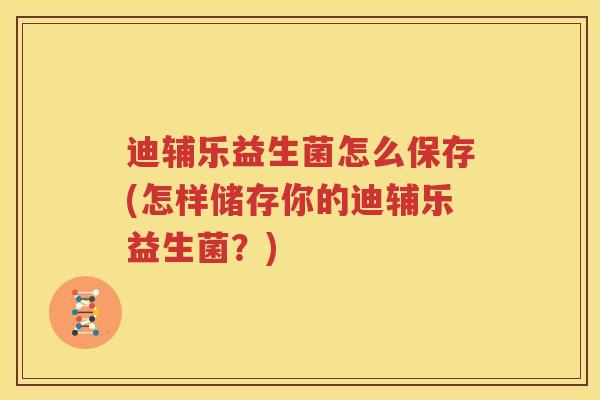 迪辅乐益生菌怎么保存(怎样储存你的迪辅乐益生菌？)