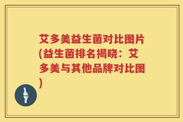 艾多美益生菌对比图片(益生菌排名揭晓：艾多美与其他品牌对比图)