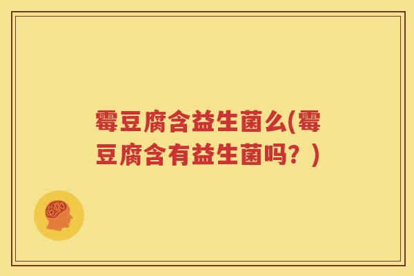 霉豆腐含益生菌么(霉豆腐含有益生菌吗？)