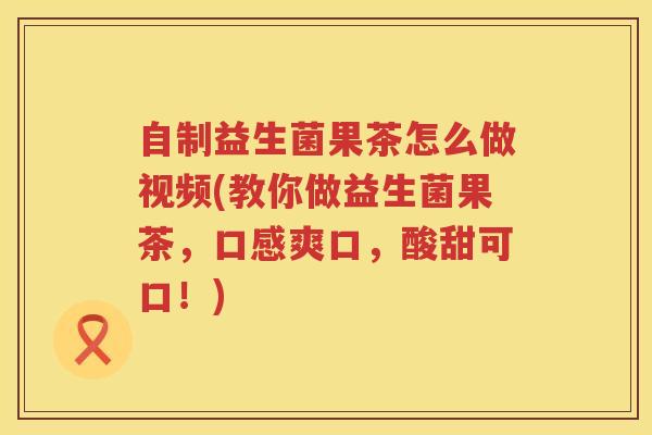 自制益生菌果茶怎么做视频(教你做益生菌果茶，口感爽口，酸甜可口！)