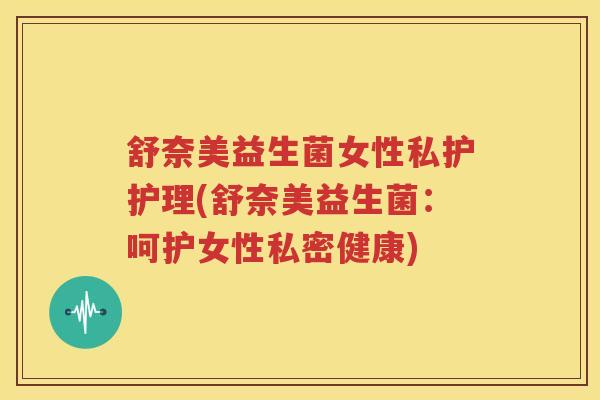 舒奈美益生菌女性私护护理(舒奈美益生菌：呵护女性私密健康)