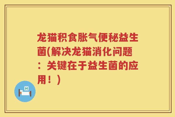 龙猫积食胀气便秘益生菌(解决龙猫消化问题：关键在于益生菌的应用！)
