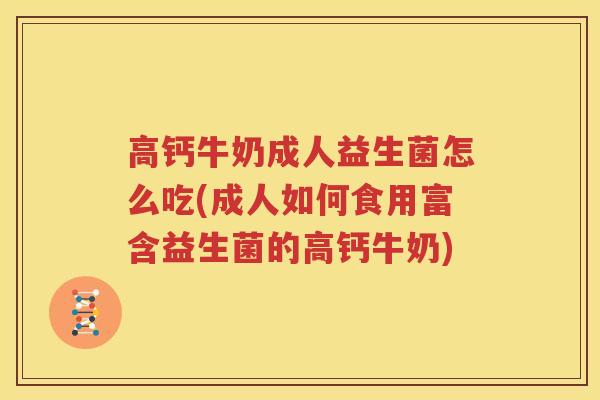 高钙牛奶成人益生菌怎么吃(成人如何食用富含益生菌的高钙牛奶)