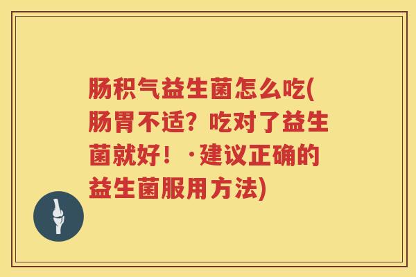 肠积气益生菌怎么吃(肠胃不适？吃对了益生菌就好！·建议正确的益生菌服用方法)