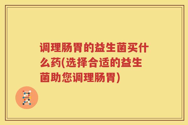 调理肠胃的益生菌买什么药(选择合适的益生菌助您调理肠胃)