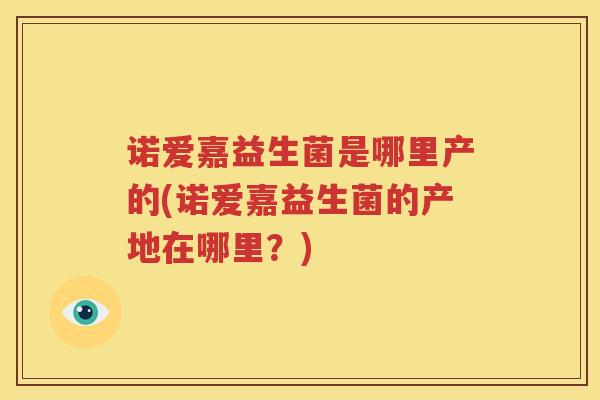 诺爱嘉益生菌是哪里产的(诺爱嘉益生菌的产地在哪里？)