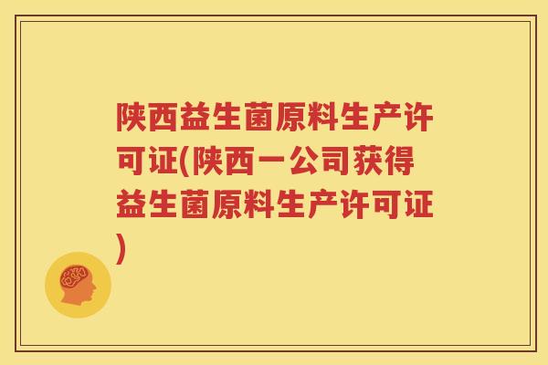 陕西益生菌原料生产许可证(陕西一公司获得益生菌原料生产许可证)