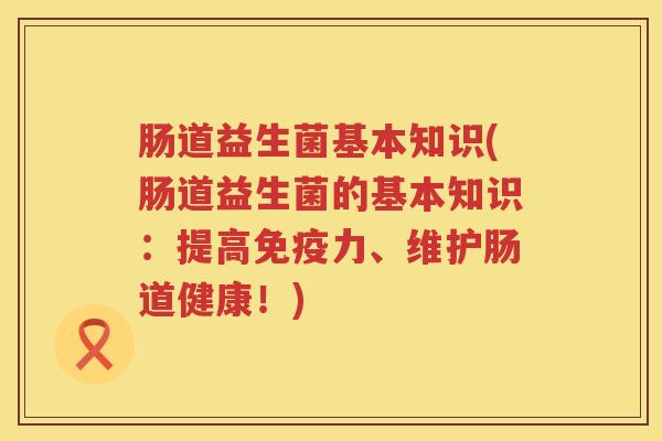肠道益生菌基本知识(肠道益生菌的基本知识：提高免疫力、维护肠道健康！)