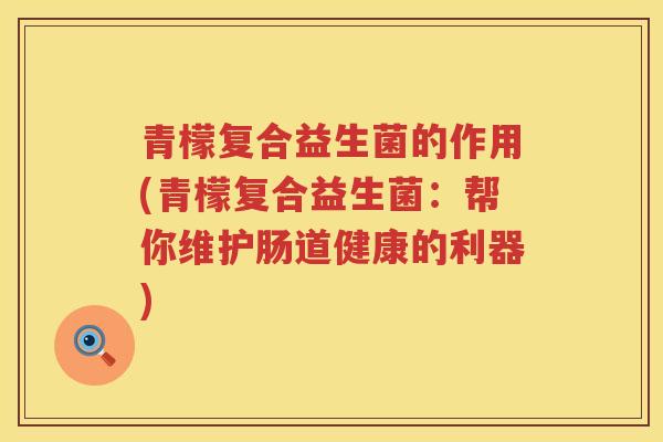 青檬复合益生菌的作用(青檬复合益生菌：帮你维护肠道健康的利器)
