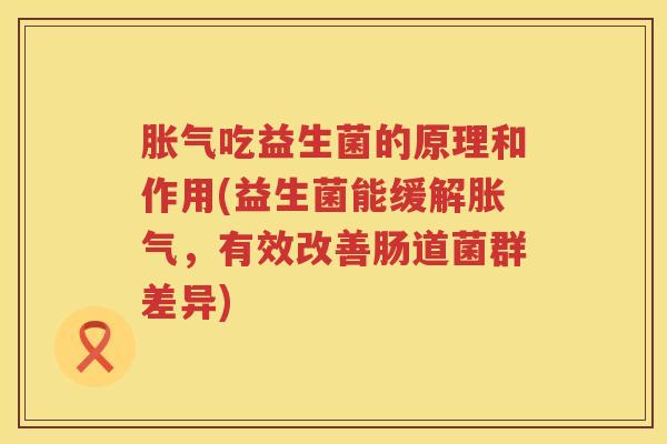 胀气吃益生菌的原理和作用(益生菌能缓解胀气，有效改善肠道菌群差异)