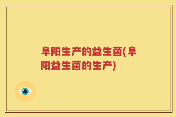 阜阳生产的益生菌(阜阳益生菌的生产)