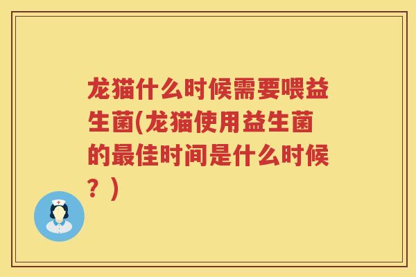 龙猫什么时候需要喂益生菌(龙猫使用益生菌的最佳时间是什么时候？)