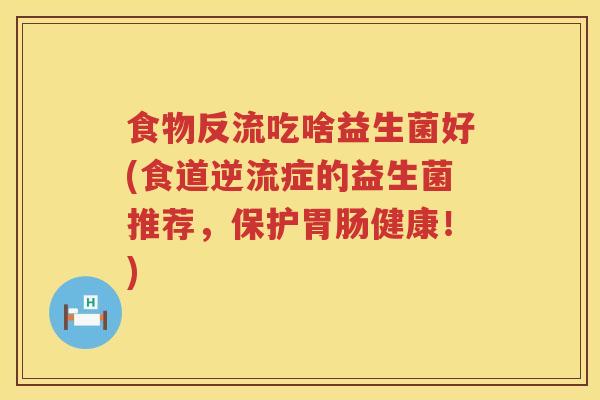 食物反流吃啥益生菌好(食道逆流症的益生菌推荐，保护胃肠健康！)