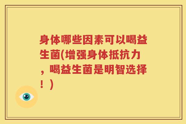 身体哪些因素可以喝益生菌(增强身体抵抗力，喝益生菌是明智选择！)