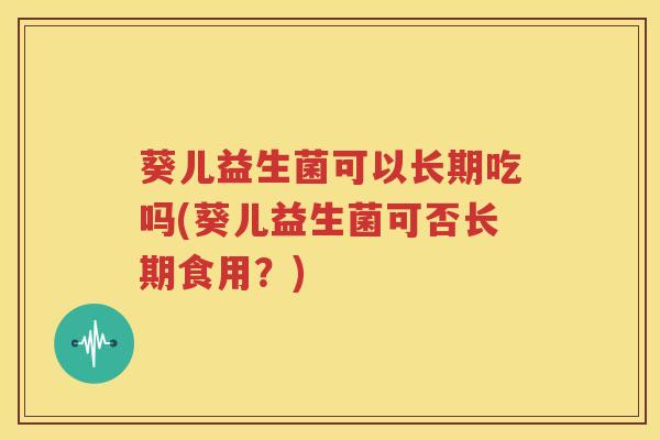 葵儿益生菌可以长期吃吗(葵儿益生菌可否长期食用？)