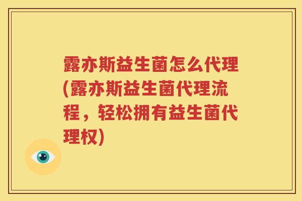 露亦斯益生菌怎么代理(露亦斯益生菌代理流程，轻松拥有益生菌代理权)