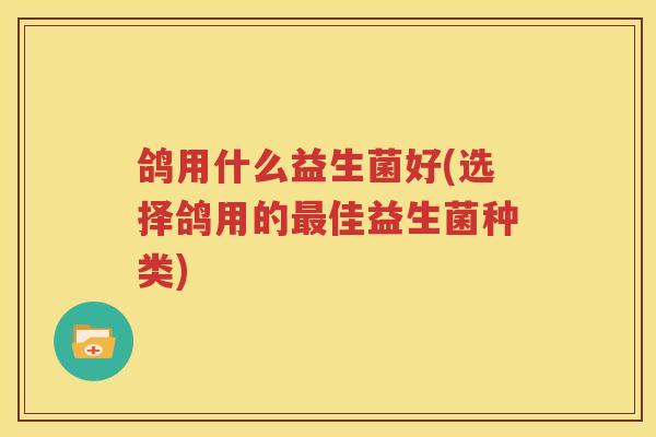 鸽用什么益生菌好(选择鸽用的最佳益生菌种类)