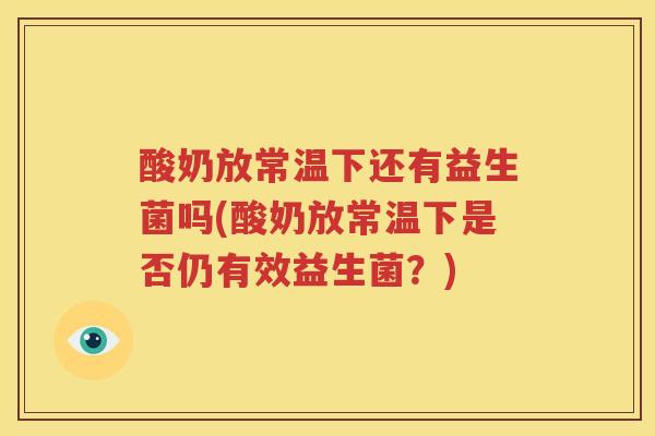 酸奶放常温下还有益生菌吗(酸奶放常温下是否仍有效益生菌？)