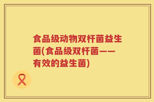 食品级动物双杆菌益生菌(食品级双杆菌——有效的益生菌)