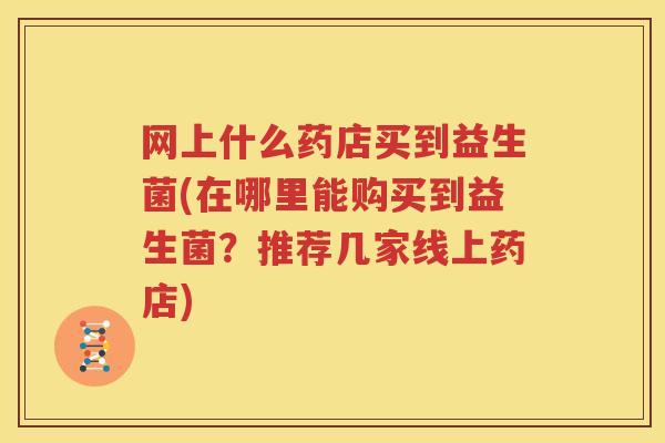网上什么药店买到益生菌(在哪里能购买到益生菌？推荐几家线上药店)