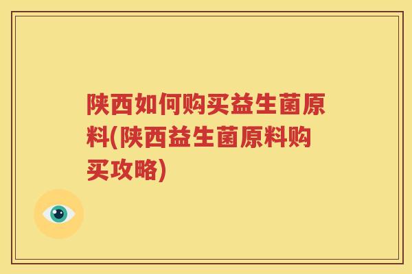 陕西如何购买益生菌原料(陕西益生菌原料购买攻略)
