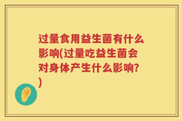 过量食用益生菌有什么影响(过量吃益生菌会对身体产生什么影响？)