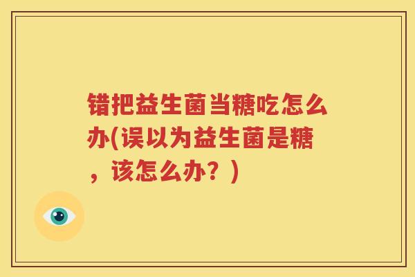 错把益生菌当糖吃怎么办(误以为益生菌是糖，该怎么办？)