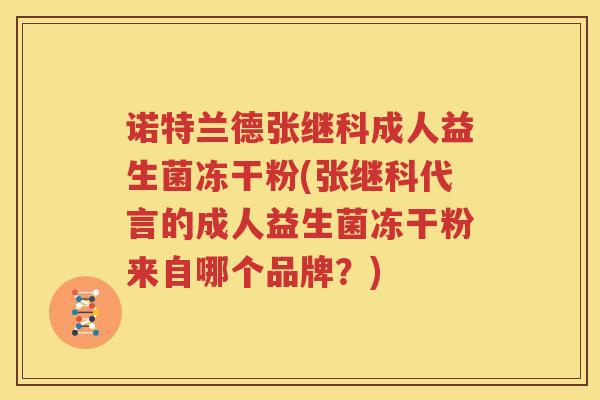 诺特兰德张继科成人益生菌冻干粉(张继科代言的成人益生菌冻干粉来自哪个品牌？)