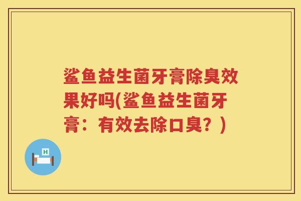 鲨鱼益生菌牙膏除臭效果好吗(鲨鱼益生菌牙膏：有效去除口臭？)