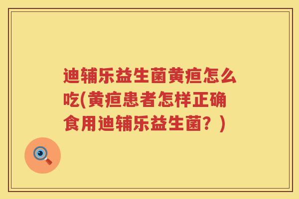 迪辅乐益生菌黄疸怎么吃(黄疸患者怎样正确食用迪辅乐益生菌？)
