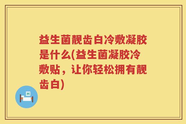 益生菌靓齿白冷敷凝胶是什么(益生菌凝胶冷敷贴，让你轻松拥有靓齿白)