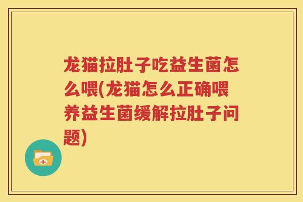 龙猫拉肚子吃益生菌怎么喂(龙猫怎么正确喂养益生菌缓解拉肚子问题)