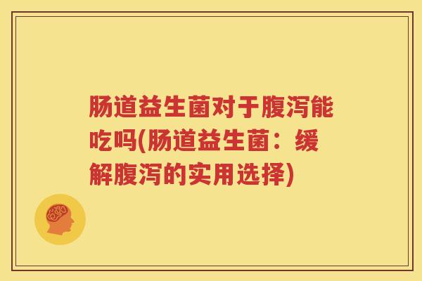 肠道益生菌对于腹泻能吃吗(肠道益生菌：缓解腹泻的实用选择)