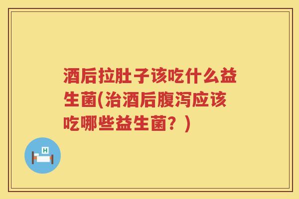 酒后拉肚子该吃什么益生菌(治酒后腹泻应该吃哪些益生菌？)