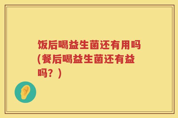 饭后喝益生菌还有用吗(餐后喝益生菌还有益吗？)