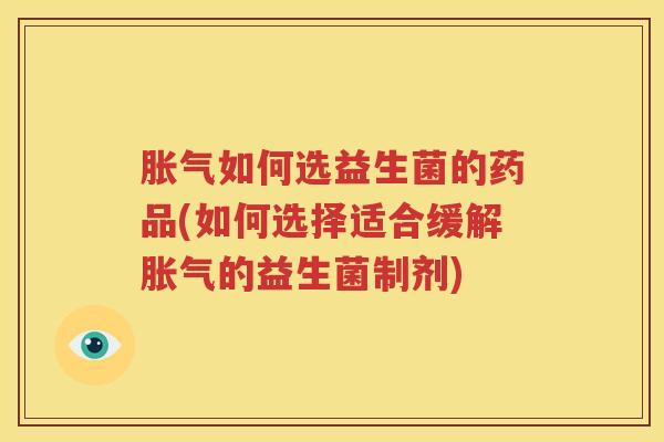 胀气如何选益生菌的药品(如何选择适合缓解胀气的益生菌制剂)