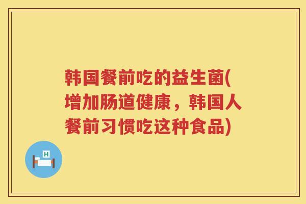 韩国餐前吃的益生菌(增加肠道健康，韩国人餐前习惯吃这种食品)