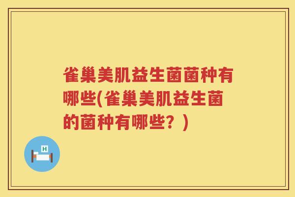 雀巢美肌益生菌菌种有哪些(雀巢美肌益生菌的菌种有哪些？)