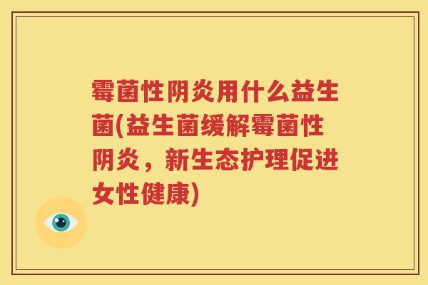 霉菌性阴炎用什么益生菌(益生菌缓解霉菌性阴炎，新生态护理促进女性健康)