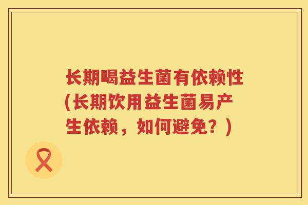 长期喝益生菌有依赖性(长期饮用益生菌易产生依赖，如何避免？)