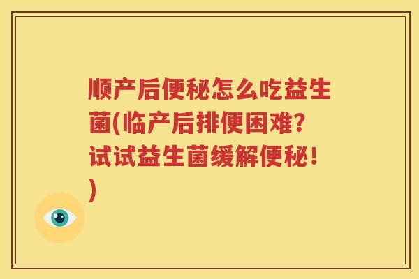 顺产后便秘怎么吃益生菌(临产后排便困难？试试益生菌缓解便秘！)