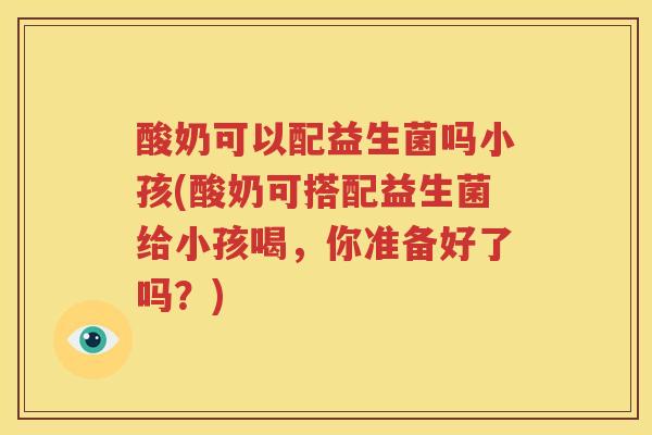 酸奶可以配益生菌吗小孩(酸奶可搭配益生菌给小孩喝，你准备好了吗？)