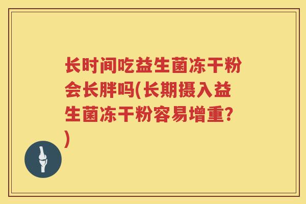 长时间吃益生菌冻干粉会长胖吗(长期摄入益生菌冻干粉容易增重？)