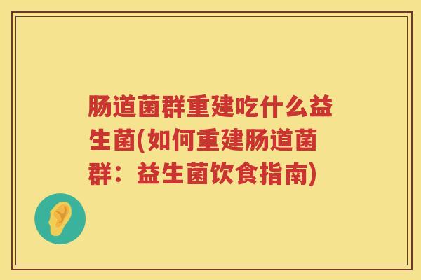 肠道菌群重建吃什么益生菌(如何重建肠道菌群：益生菌饮食指南)