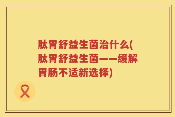 肽胃舒益生菌治什么(肽胃舒益生菌——缓解胃肠不适新选择)